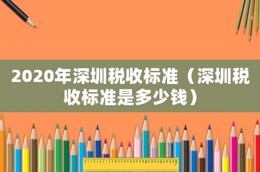2020年深圳稅收標(biāo)準(zhǔn)（深圳稅收標(biāo)準(zhǔn)是多少錢）