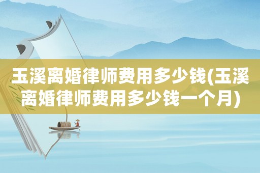 玉溪離婚律師費(fèi)用多少錢(玉溪離婚律師費(fèi)用多少錢一個(gè)月)