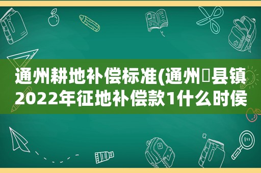通州耕地補(bǔ)償標(biāo)準(zhǔn)(通州漷縣鎮(zhèn)2022年征地補(bǔ)償款1什么時(shí)侯發(fā)？)