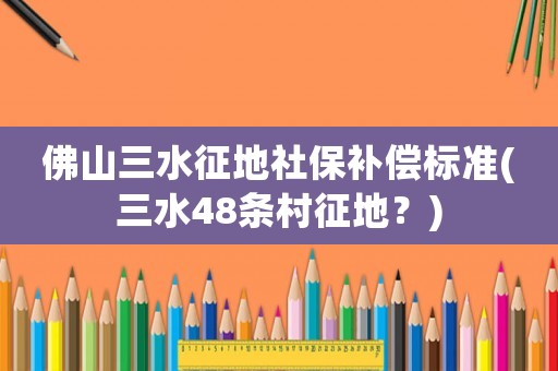 佛山三水征地社保補(bǔ)償標(biāo)準(zhǔn)(三水48條村征地？)