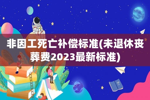 非因工死亡補償標(biāo)準(zhǔn)(未退休喪葬費2023最新標(biāo)準(zhǔn))