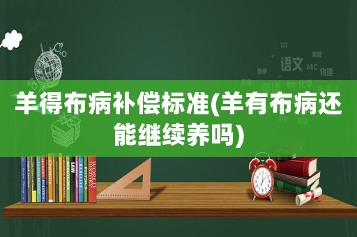 羊得布病補(bǔ)償標(biāo)準(zhǔn)(羊有布病還能繼續(xù)養(yǎng)嗎)
