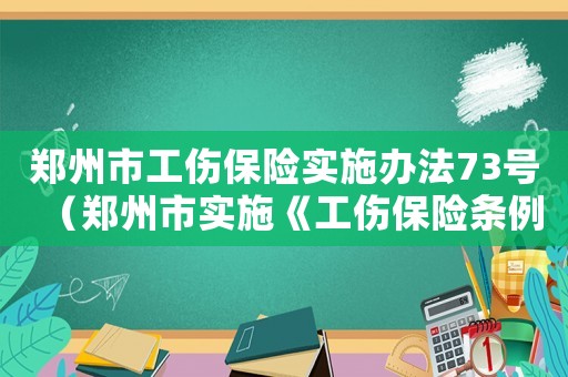 鄭州市工傷保險(xiǎn)實(shí)施辦法73號(hào)（鄭州市實(shí)施《工傷保險(xiǎn)條例》暫行辦法）