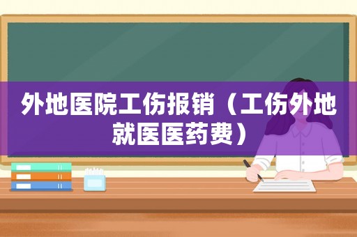 外地醫(yī)院工傷報(bào)銷（工傷外地就醫(yī)醫(yī)藥費(fèi)）