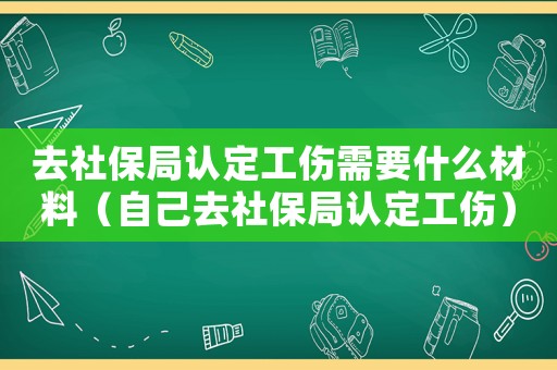去社保局認(rèn)定工傷需要什么材料（自己去社保局認(rèn)定工傷）