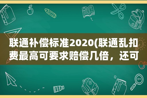 聯(lián)通補償標準2020(聯(lián)通亂扣費最高可要求賠償幾倍，還可以附加賠償嗎？)