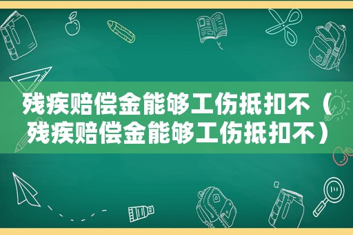 殘疾賠償金能夠工傷抵扣不（殘疾賠償金能夠工傷抵扣不）