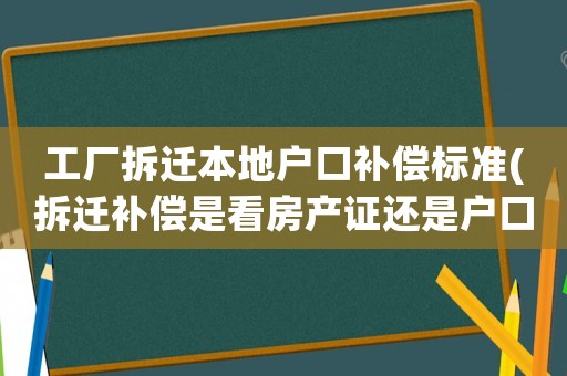 工廠拆遷本地戶口補(bǔ)償標(biāo)準(zhǔn)(拆遷補(bǔ)償是看房產(chǎn)證還是戶口本)