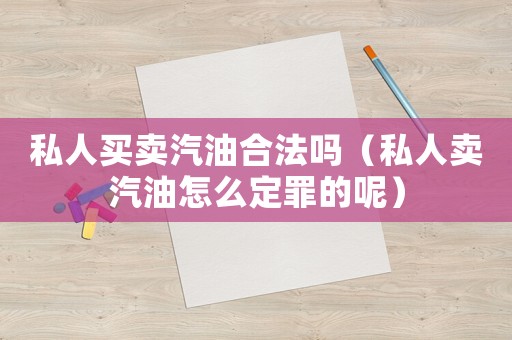 私人買(mǎi)賣(mài)汽油合法嗎（私人賣(mài)汽油怎么定罪的呢）