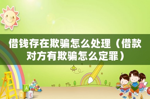 借錢(qián)存在欺騙怎么處理（借款對(duì)方有欺騙怎么定罪）