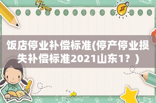 飯店停業(yè)補(bǔ)償標(biāo)準(zhǔn)(停產(chǎn)停業(yè)損失補(bǔ)償標(biāo)準(zhǔn)2021山東1？)