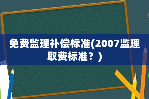 免費(fèi)監(jiān)理補(bǔ)償標(biāo)準(zhǔn)(2007監(jiān)理取費(fèi)標(biāo)準(zhǔn)？)