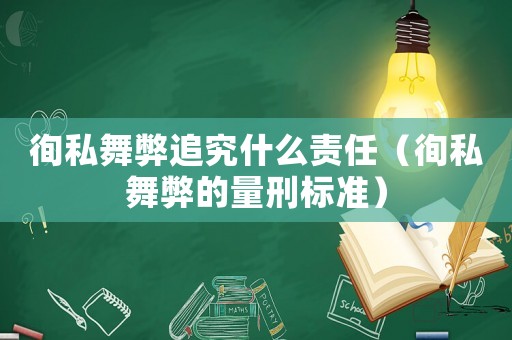 徇私舞弊追究什么責(zé)任（徇私舞弊的量刑標(biāo)準(zhǔn)）