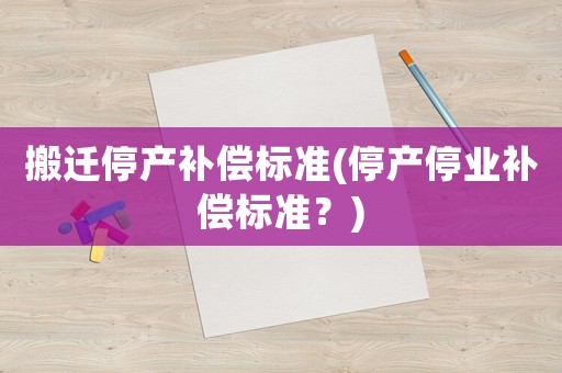 搬遷停產(chǎn)補(bǔ)償標(biāo)準(zhǔn)(停產(chǎn)停業(yè)補(bǔ)償標(biāo)準(zhǔn)？)