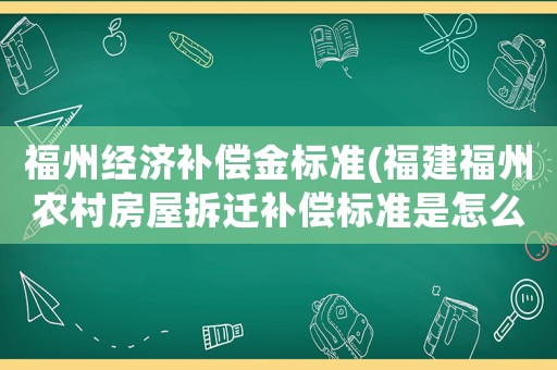 福州經(jīng)濟(jì)補(bǔ)償金標(biāo)準(zhǔn)(福建福州農(nóng)村房屋拆遷補(bǔ)償標(biāo)準(zhǔn)是怎么樣規(guī)定的)