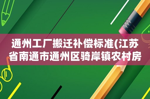 通州工廠搬遷補償標準(江蘇省南通市通州區(qū)騎岸鎮(zhèn)農村房屋拆遷補償？)