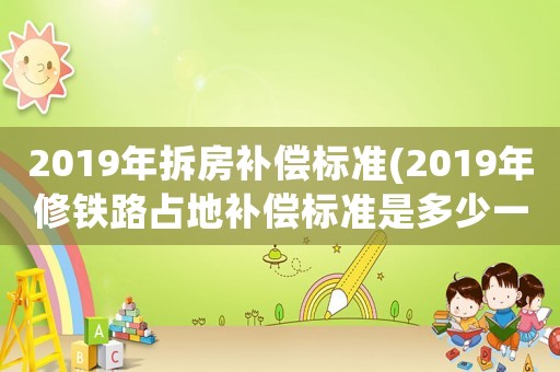 2019年拆房補償標(biāo)準(zhǔn)(2019年修鐵路占地補償標(biāo)準(zhǔn)是多少一畝？)
