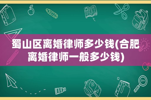 蜀山區(qū)離婚律師多少錢(合肥離婚律師一般多少錢)