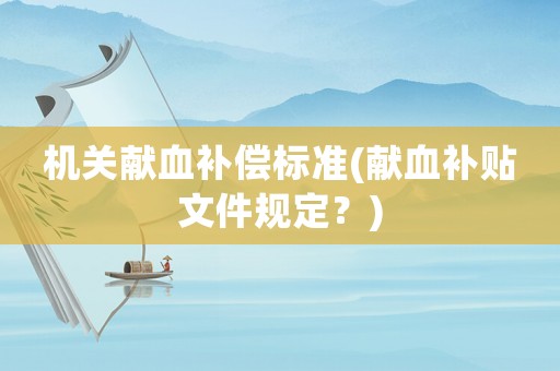 機(jī)關(guān)獻(xiàn)血補(bǔ)償標(biāo)準(zhǔn)(獻(xiàn)血補(bǔ)貼文件規(guī)定？)