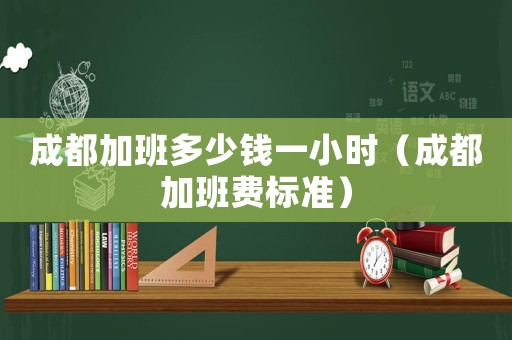 成都加班多少錢一小時（成都加班費(fèi)標(biāo)準(zhǔn)）
