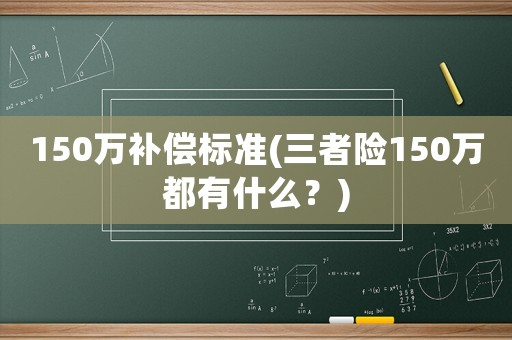 150萬(wàn)補(bǔ)償標(biāo)準(zhǔn)(三者險(xiǎn)150萬(wàn)都有什么？)