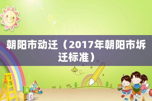 朝陽(yáng)市動(dòng)遷（2017年朝陽(yáng)市坼遷標(biāo)準(zhǔn)）
