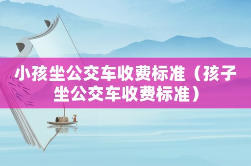 小孩坐公交車收費標準（孩子坐公交車收費標準）