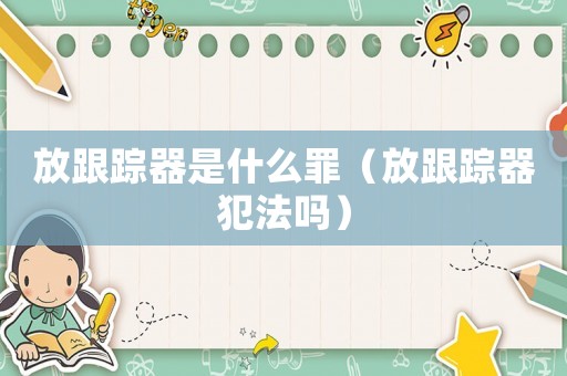 放跟蹤器是什么罪（放跟蹤器犯法嗎）