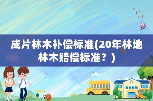 成片林木補償標(biāo)準(20年林地林木賠償標(biāo)準？)