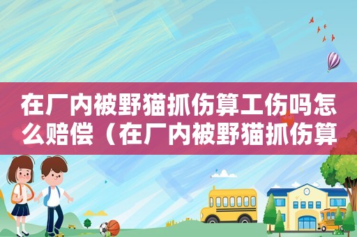 在廠內(nèi)被野貓抓傷算工傷嗎怎么賠償（在廠內(nèi)被野貓抓傷算工傷嗎）