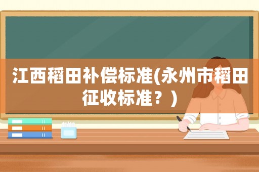 江西稻田補(bǔ)償標(biāo)準(zhǔn)(永州市稻田征收標(biāo)準(zhǔn)？)