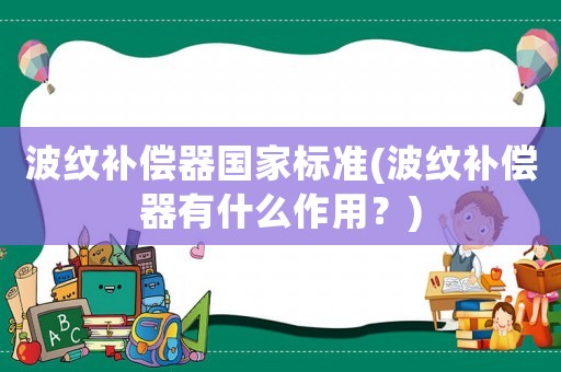 波紋補(bǔ)償器國(guó)家標(biāo)準(zhǔn)(波紋補(bǔ)償器有什么作用？)