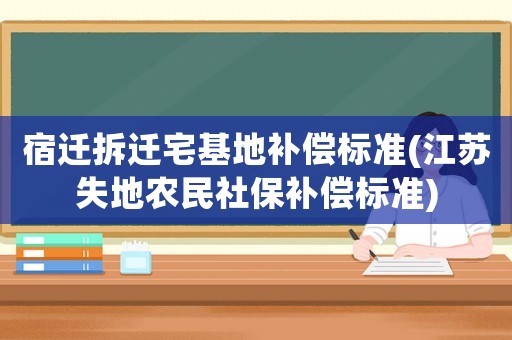 宿遷拆遷宅基地補償標(biāo)準(zhǔn)(江蘇失地農(nóng)民社保補償標(biāo)準(zhǔn))