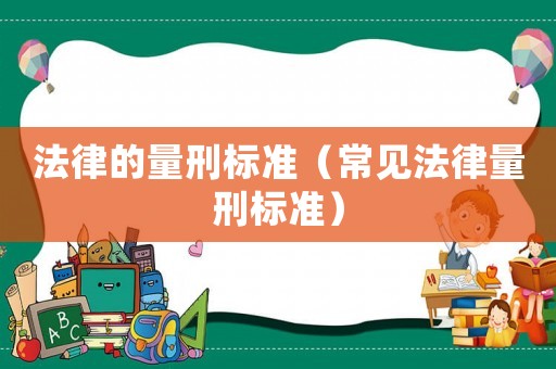 法律的量刑標(biāo)準(zhǔn)（常見(jiàn)法律量刑標(biāo)準(zhǔn)）
