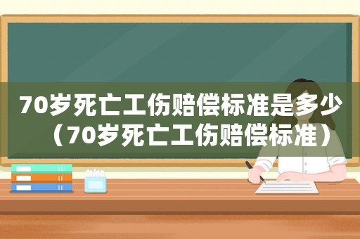 70歲死亡工傷賠償標(biāo)準(zhǔn)是多少（70歲死亡工傷賠償標(biāo)準(zhǔn)）
