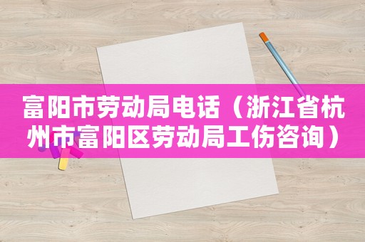 富陽市勞動局電話（浙江省杭州市富陽區(qū)勞動局工傷咨詢）