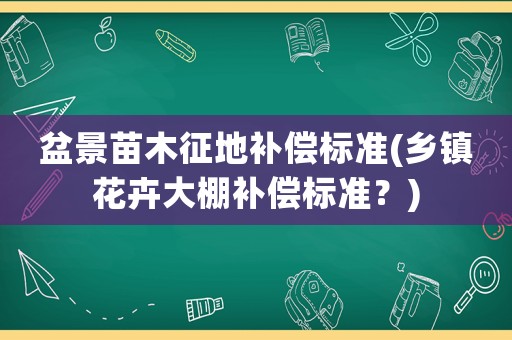 盆景苗木征地補償標(biāo)準(鄉(xiāng)鎮(zhèn)花卉大棚補償標(biāo)準？)