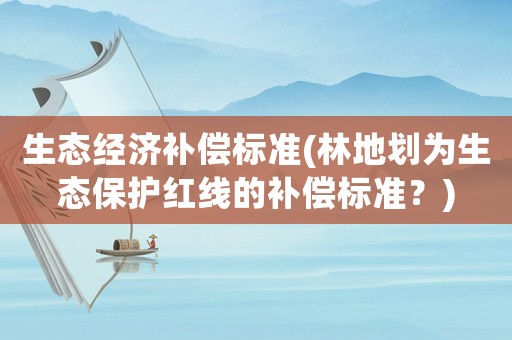 生態(tài)經(jīng)濟(jì)補(bǔ)償標(biāo)準(zhǔn)(林地劃為生態(tài)保護(hù)紅線的補(bǔ)償標(biāo)準(zhǔn)？)