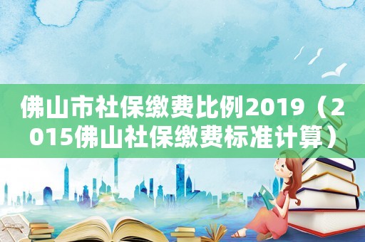佛山市社保繳費比例2019（2015佛山社保繳費標(biāo)準(zhǔn)計算）