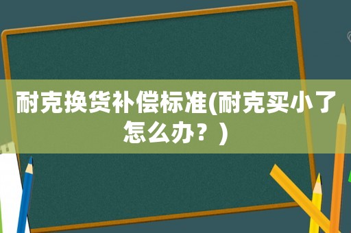 耐克換貨補(bǔ)償標(biāo)準(zhǔn)(耐克買小了怎么辦？)