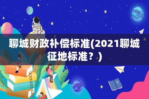 聊城財(cái)政補(bǔ)償標(biāo)準(zhǔn)(2021聊城征地標(biāo)準(zhǔn)？)