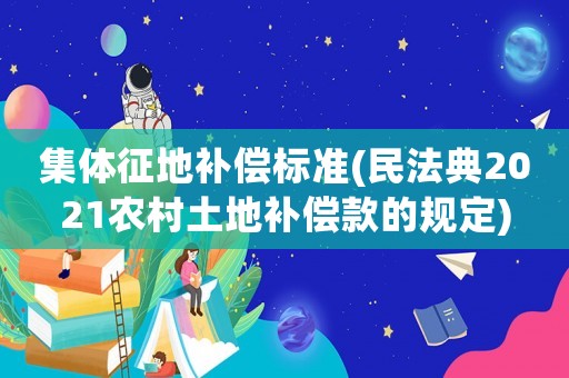 集體征地補(bǔ)償標(biāo)準(zhǔn)(民法典2021農(nóng)村土地補(bǔ)償款的規(guī)定)