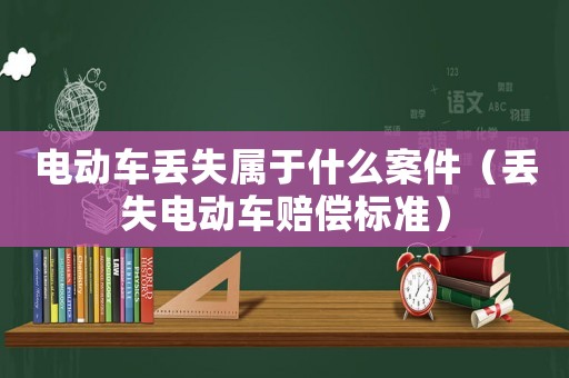 電動車丟失屬于什么案件（丟失電動車賠償標準）