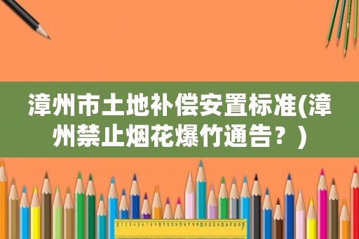 漳州市土地補(bǔ)償安置標(biāo)準(zhǔn)(漳州禁止煙花爆竹通告？)