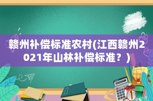 贛州補(bǔ)償標(biāo)準(zhǔn)農(nóng)村(江西贛州2021年山林補(bǔ)償標(biāo)準(zhǔn)？)