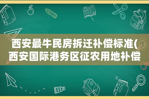 西安最牛民房拆遷補償標準(西安國際港務(wù)區(qū)征農(nóng)用地補償標準？)