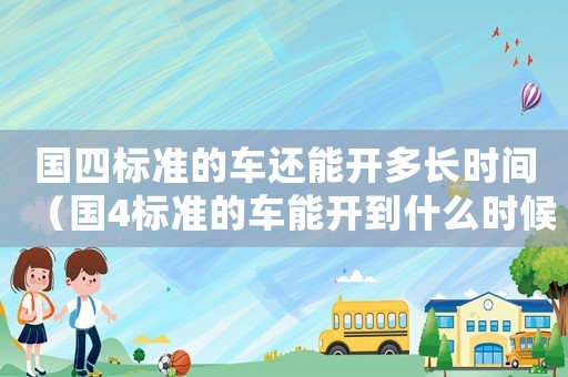 國(guó)四標(biāo)準(zhǔn)的車還能開多長(zhǎng)時(shí)間（國(guó)4標(biāo)準(zhǔn)的車能開到什么時(shí)候）
