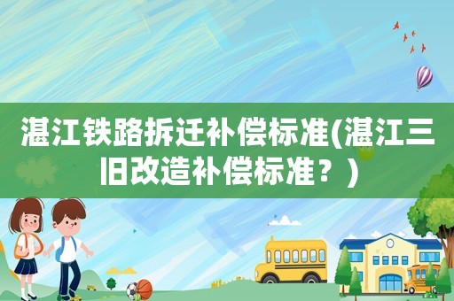 湛江鐵路拆遷補償標(biāo)準(zhǔn)(湛江三舊改造補償標(biāo)準(zhǔn)？)