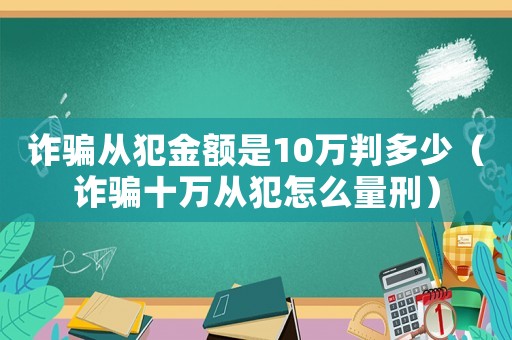 詐騙從犯金額是10萬(wàn)判多少（詐騙十萬(wàn)從犯怎么量刑）
