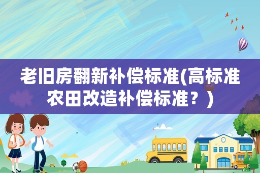 老舊房翻新補(bǔ)償標(biāo)準(zhǔn)(高標(biāo)準(zhǔn)農(nóng)田改造補(bǔ)償標(biāo)準(zhǔn)？)